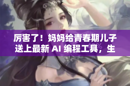 厉害了！妈妈给青春期儿子送上最新 AI 编程工具，生日礼物超过期待