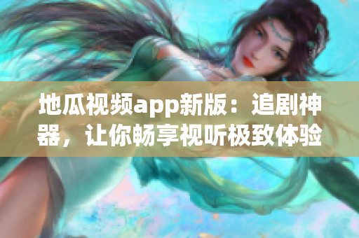 地瓜视频app新版：追剧神器，让你畅享视听极致体验！
