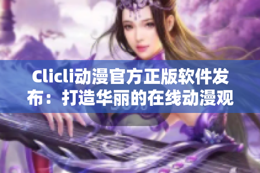 Clicli动漫官方正版软件发布：打造华丽的在线动漫观影体验！