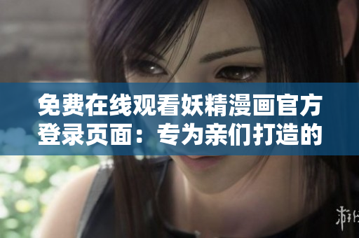 免费在线观看妖精漫画官方登录页面：专为亲们打造的软件浏览体验