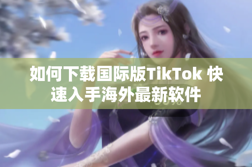 如何下载国际版TikTok 快速入手海外最新软件