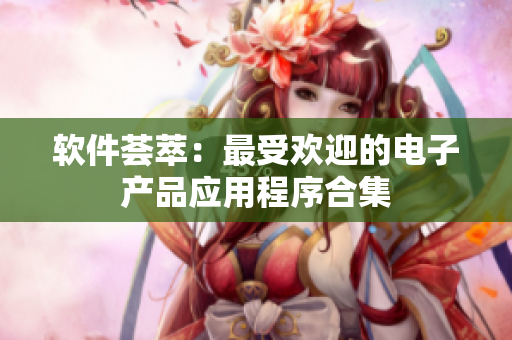 软件荟萃：最受欢迎的电子产品应用程序合集