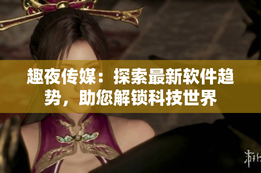 趣夜传媒：探索最新软件趋势，助您解锁科技世界