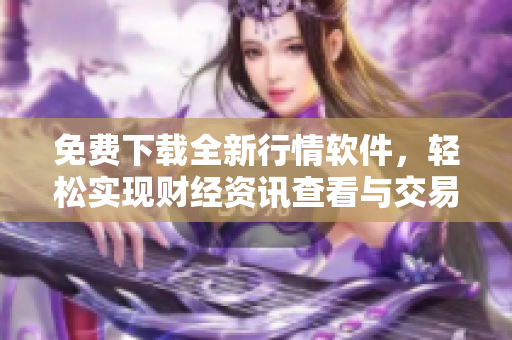 免费下载全新行情软件，轻松实现财经资讯查看与交易管理