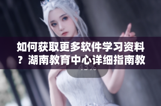 如何获取更多软件学习资料？湖南教育中心详细指南教你如何做！