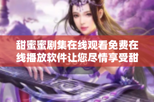 甜蜜蜜剧集在线观看免费在线播放软件让您尽情享受甜蜜蜜电视剧全集
