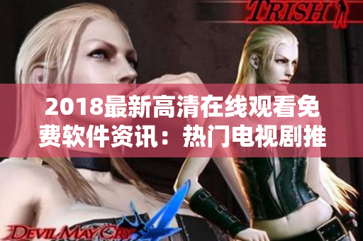 2018最新高清在线观看免费软件资讯：热门电视剧推荐！