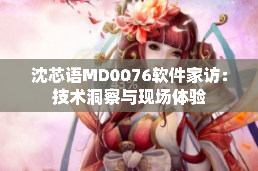 沈芯语MD0076软件家访：技术洞察与现场体验