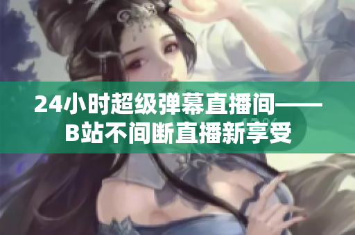 24小时超级弹幕直播间——B站不间断直播新享受