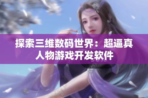 探索三维数码世界：超逼真人物游戏开发软件