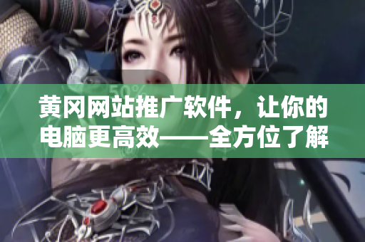 黄冈网站推广软件，让你的电脑更高效——全方位了解优质软件