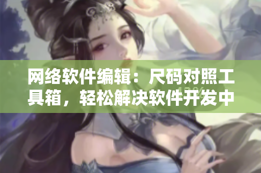 网络软件编辑：尺码对照工具箱，轻松解决软件开发中的多尺码兼容问题！