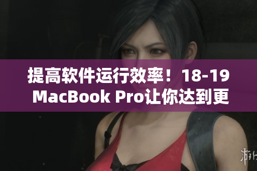 提高软件运行效率！18-19 MacBook Pro让你达到更高的工作效率
