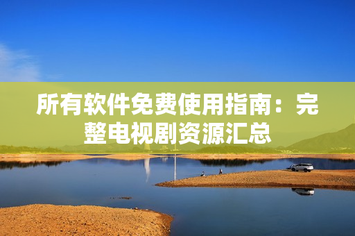 所有软件免费使用指南：完整电视剧资源汇总