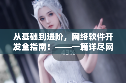 从基础到进阶，网络软件开发全指南！——一篇详尽网络软件开发文章汇总！
