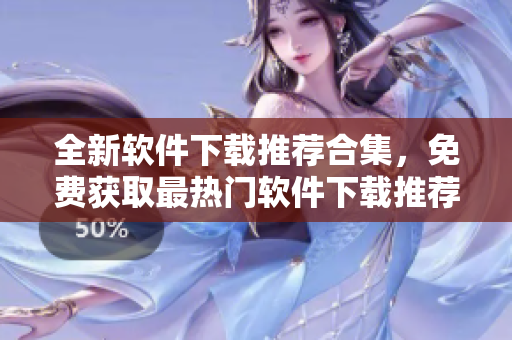 全新软件下载推荐合集，免费获取最热门软件下载推荐列表