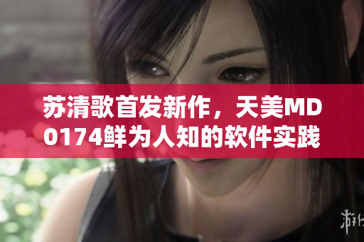 苏清歌首发新作，天美MD0174鲜为人知的软件实践揭秘