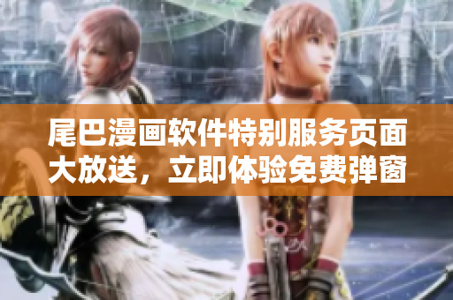 尾巴漫画软件特别服务页面大放送，立即体验免费弹窗技术！