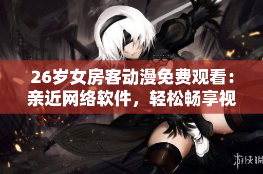 26岁女房客动漫免费观看：亲近网络软件，轻松畅享视听盛宴