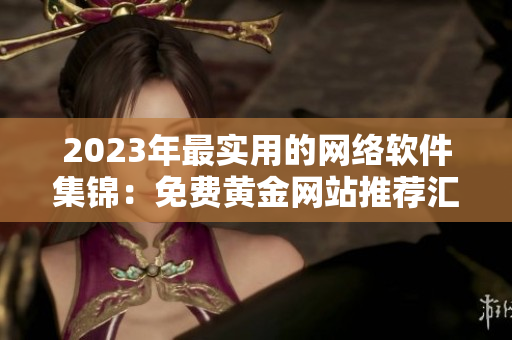 2023年最实用的网络软件集锦：免费黄金网站推荐汇总