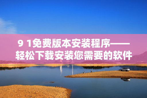 9 1免费版本安装程序——轻松下载安装您需要的软件