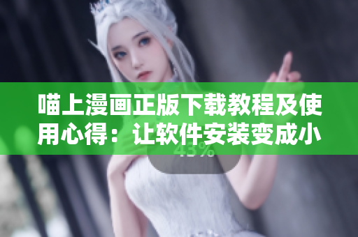 喵上漫画正版下载教程及使用心得：让软件安装变成小菜一碟