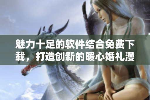 魅力十足的软件结合免费下载，打造创新的暖心婚礼漫画【软件名称】