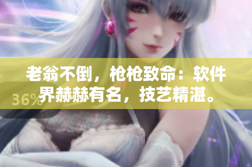 老翁不倒，枪枪致命：软件界赫赫有名，技艺精湛。