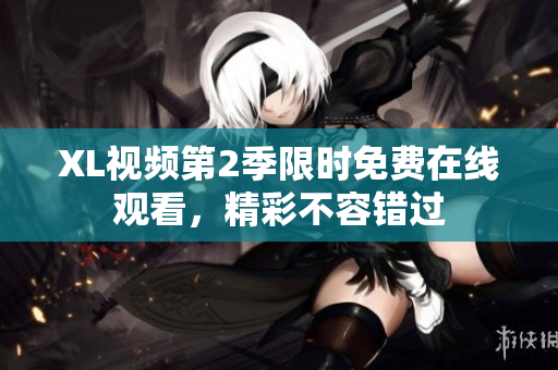 XL视频第2季限时免费在线观看，精彩不容错过