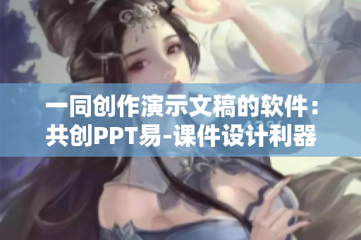 一同创作演示文稿的软件：共创PPT易-课件设计利器