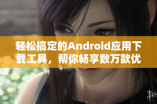 轻松搞定的Android应用下载工具，帮你畅享数万款优质软件