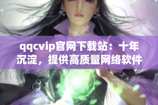 qqcvip官网下载站：十年沉淀，提供高质量网络软件下载