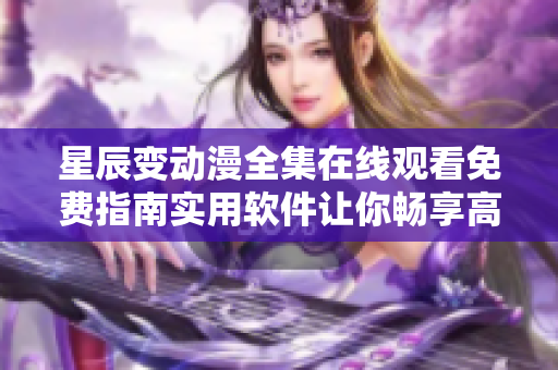 星辰变动漫全集在线观看免费指南实用软件让你畅享高清动画