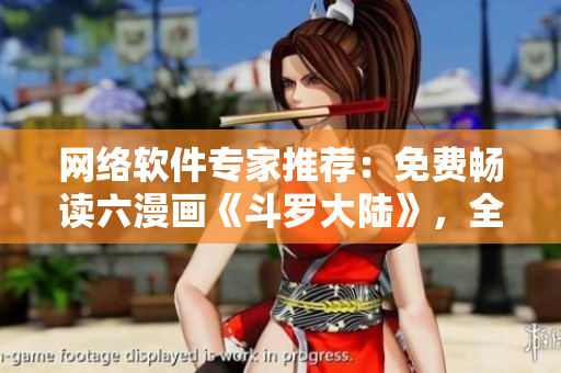 网络软件专家推荐：免费畅读六漫画《斗罗大陆》，全新下载体验！