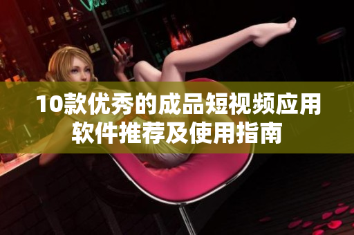 10款优秀的成品短视频应用软件推荐及使用指南