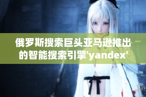 俄罗斯搜索巨头亚马逊推出的智能搜索引擎'yandex'
