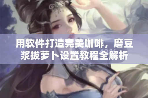 用软件打造完美咖啡，磨豆浆拔萝卜设置教程全解析