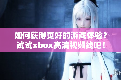 如何获得更好的游戏体验？试试xbox高清视频线吧！