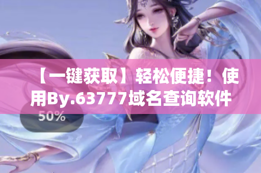 【一键获取】轻松便捷！使用By.63777域名查询软件，快速获取您需要的信息！
