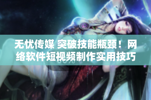 无忧传媒 突破技能瓶颈！网络软件短视频制作实用技巧