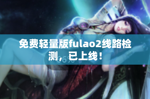 免费轻量版fulao2线路检测，已上线！