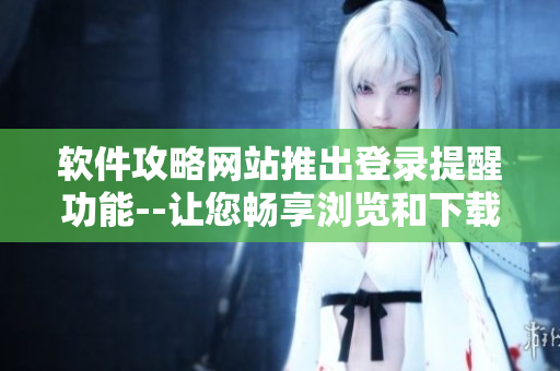 软件攻略网站推出登录提醒功能--让您畅享浏览和下载体验