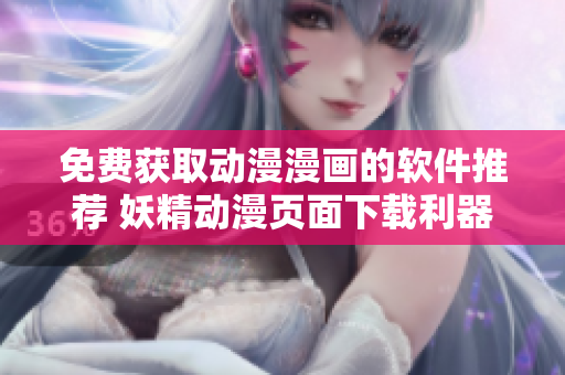 免费获取动漫漫画的软件推荐 妖精动漫页面下载利器