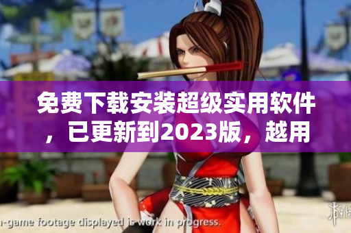 免费下载安装超级实用软件，已更新到2023版，越用越顺畅！