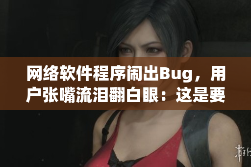 网络软件程序闹出Bug，用户张嘴流泪翻白眼：这是要调试到何年何月？