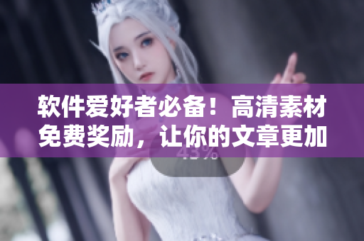软件爱好者必备！高清素材免费奖励，让你的文章更加流畅
