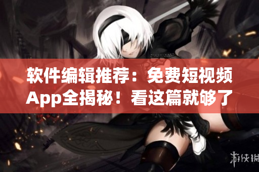 软件编辑推荐：免费短视频App全揭秘！看这篇就够了！