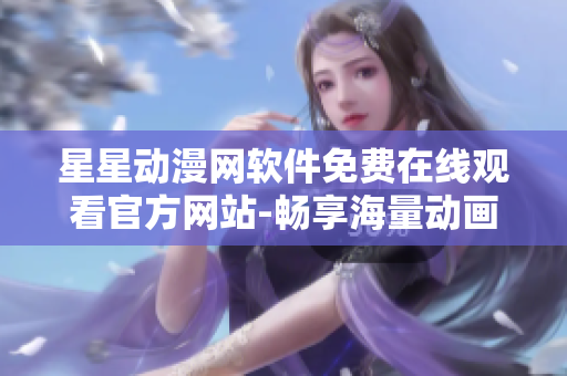 星星动漫网软件免费在线观看官方网站-畅享海量动画资源