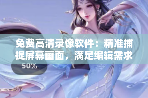 免费高清录像软件：精准捕捉屏幕画面，满足编辑需求