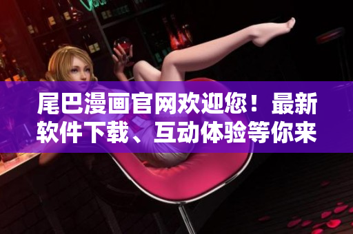 尾巴漫画官网欢迎您！最新软件下载、互动体验等你来！